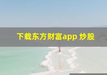 下载东方财富app 炒股